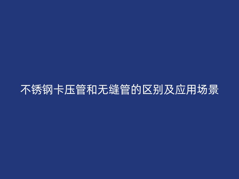 荣耀官方官网入口卡压管和无缝管的区别及应用场景