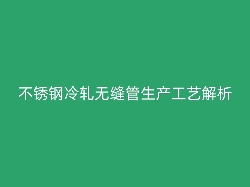 荣耀官方官网入口冷轧无缝管生产工艺解析