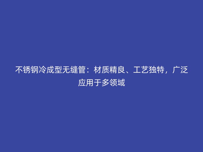 荣耀官方官网入口冷成型无缝管：材质精良、工艺独特，广泛应用于多领域