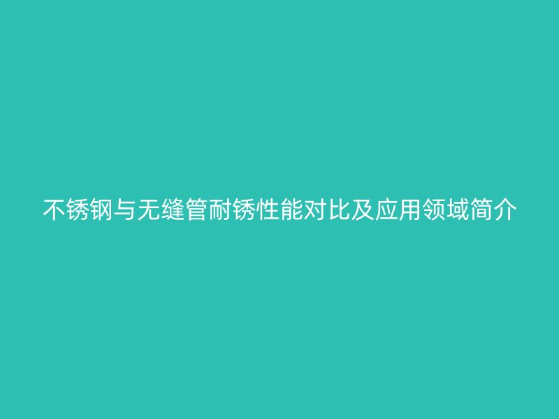 荣耀官方官网入口与无缝管耐锈性能对比及应用领域简介