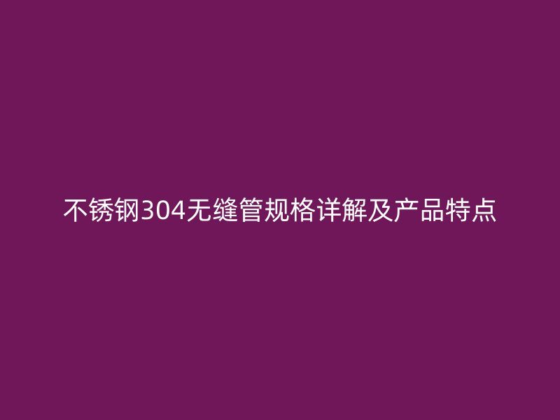 荣耀官方官网入口304无缝管规格详解及产品特点