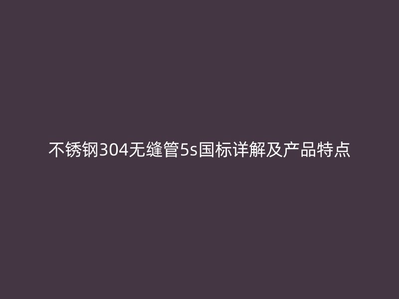 荣耀官方官网入口304无缝管5s国标详解及产品特点