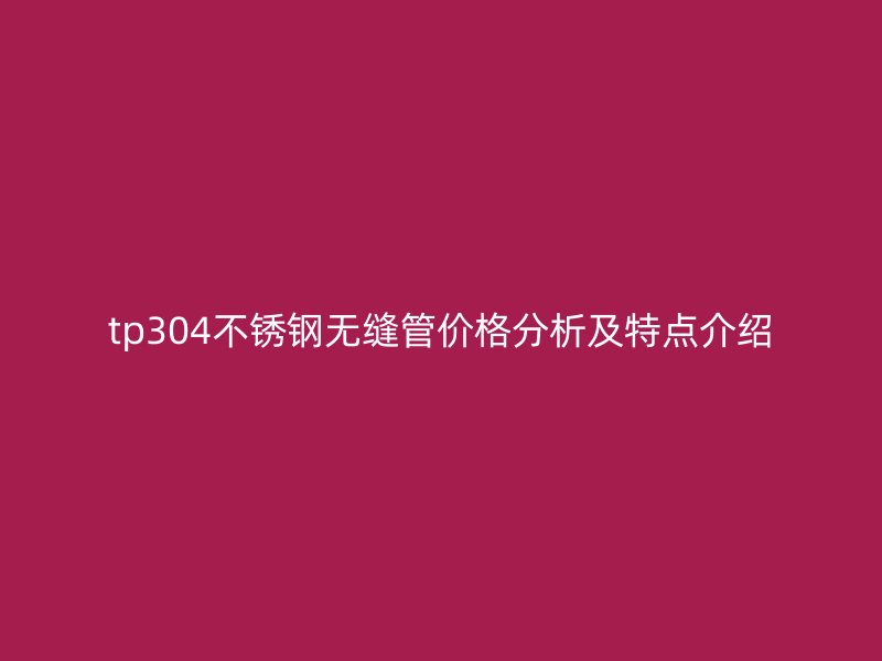 tp304荣耀官方官网入口无缝管价格分析及特点介绍