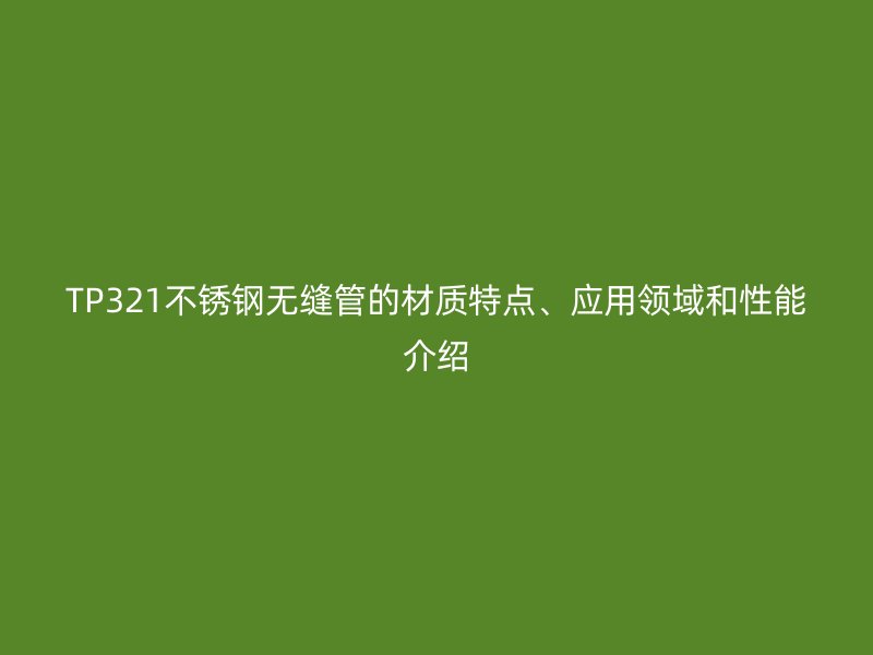 TP321荣耀官方官网入口无缝管的材质特点、应用领域和性能介绍