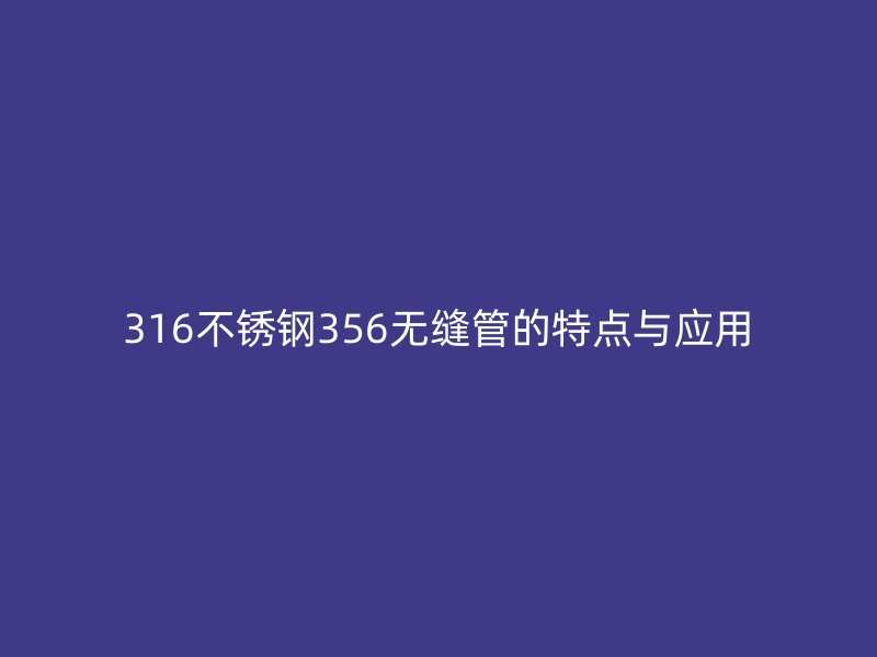 316荣耀官方官网入口356无缝管的特点与应用