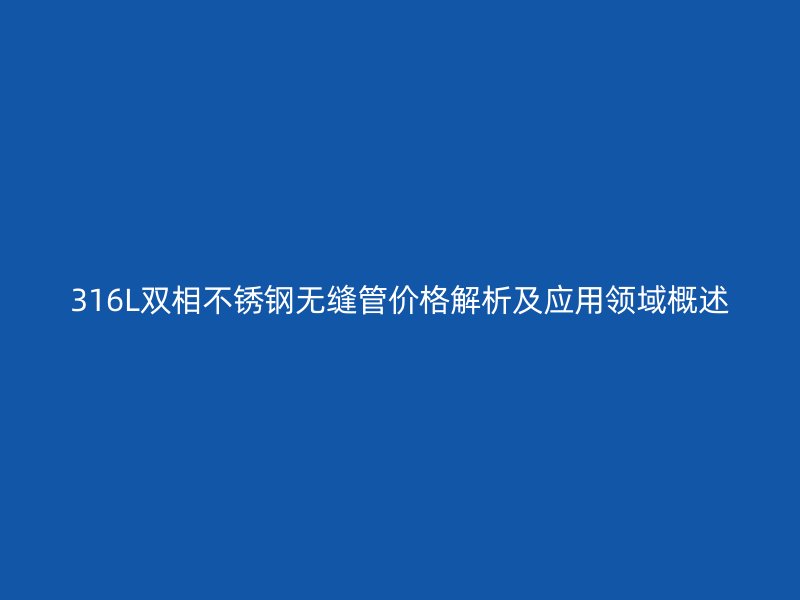 316L双相荣耀官方官网入口无缝管价格解析及应用领域概述