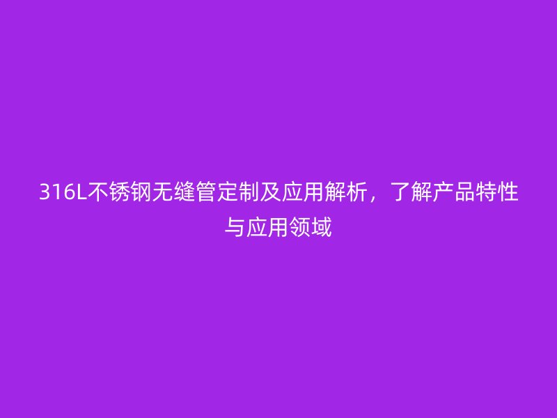 316L荣耀官方官网入口无缝管定制及应用解析，了解产品特性与应用领域