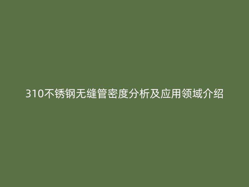 310荣耀官方官网入口无缝管密度分析及应用领域介绍