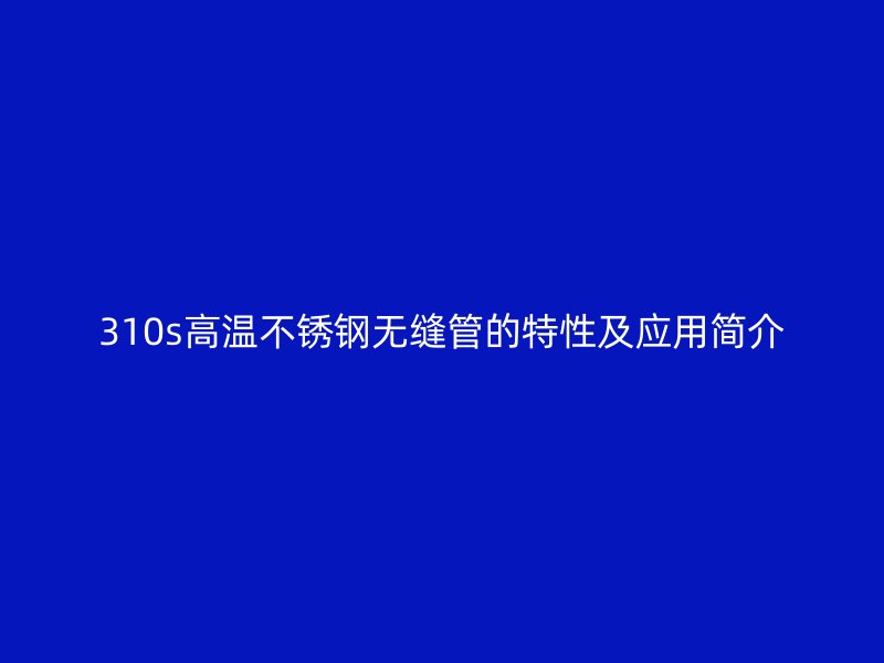 310s高温荣耀官方官网入口无缝管的特性及应用简介