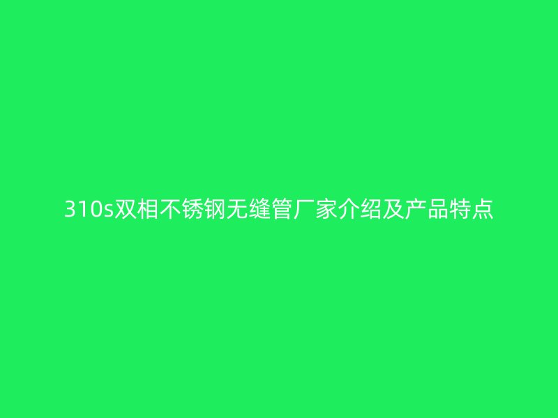 310s双相荣耀官方官网入口无缝管厂家介绍及产品特点
