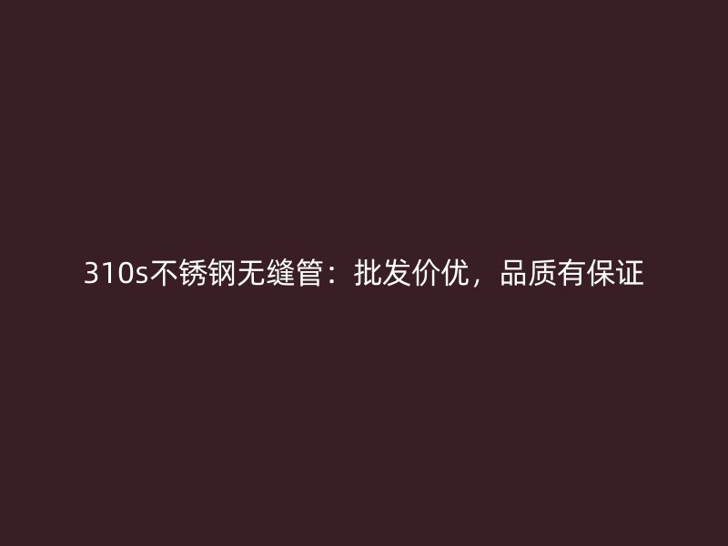 310s荣耀官方官网入口无缝管：批发价优，品质有保证