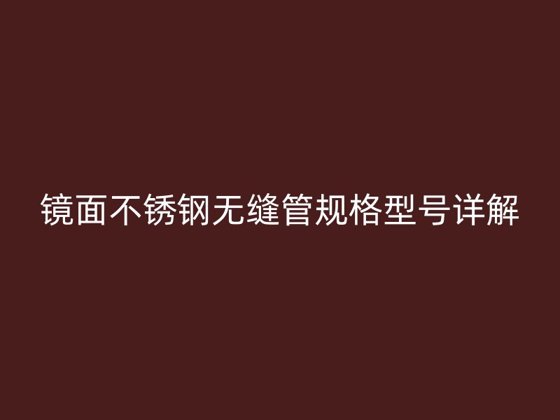 镜面荣耀官方官网入口无缝管规格型号详解
