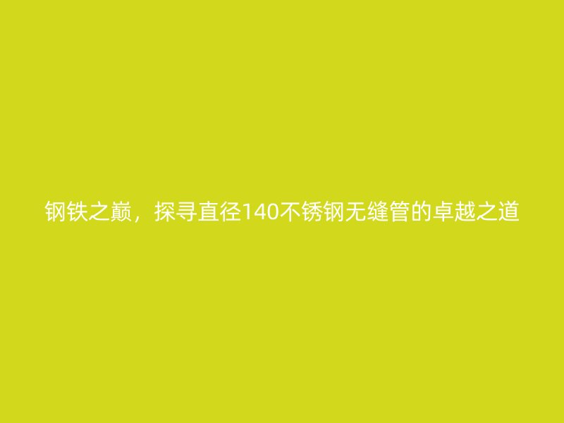 钢铁之巅，探寻直径140荣耀官方官网入口无缝管的卓越之道