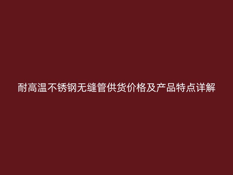 耐高温荣耀官方官网入口无缝管供货价格及产品特点详解