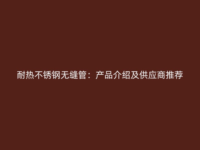 耐热荣耀官方官网入口无缝管：产品介绍及供应商推荐