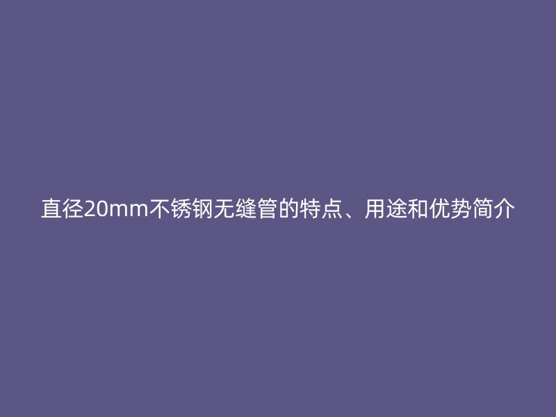 直径20mm荣耀官方官网入口无缝管的特点、用途和优势简介