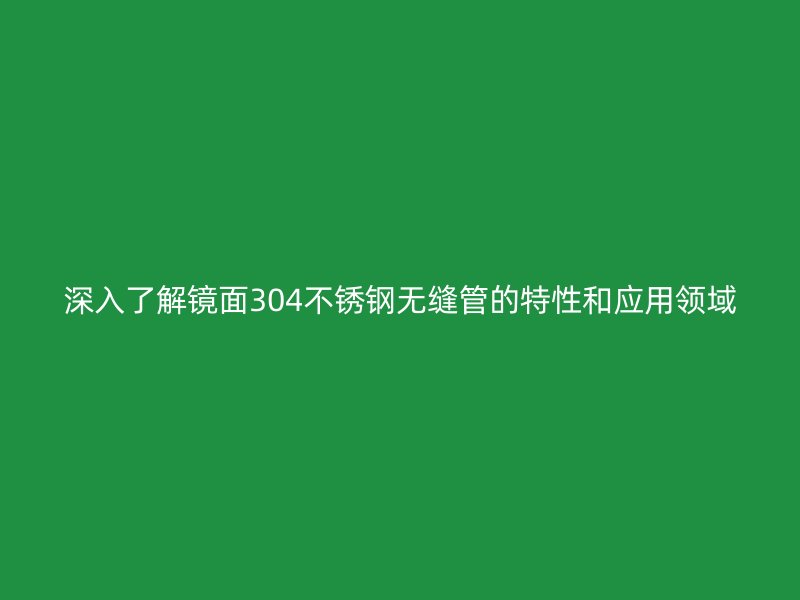 深入了解镜面304荣耀官方官网入口无缝管的特性和应用领域