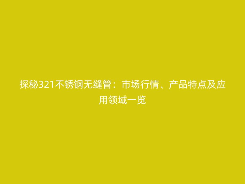 探秘321荣耀官方官网入口无缝管：市场行情、产品特点及应用领域一览