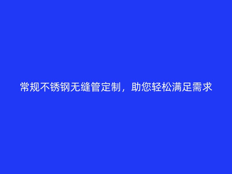常规荣耀官方官网入口无缝管定制，助您轻松满足需求