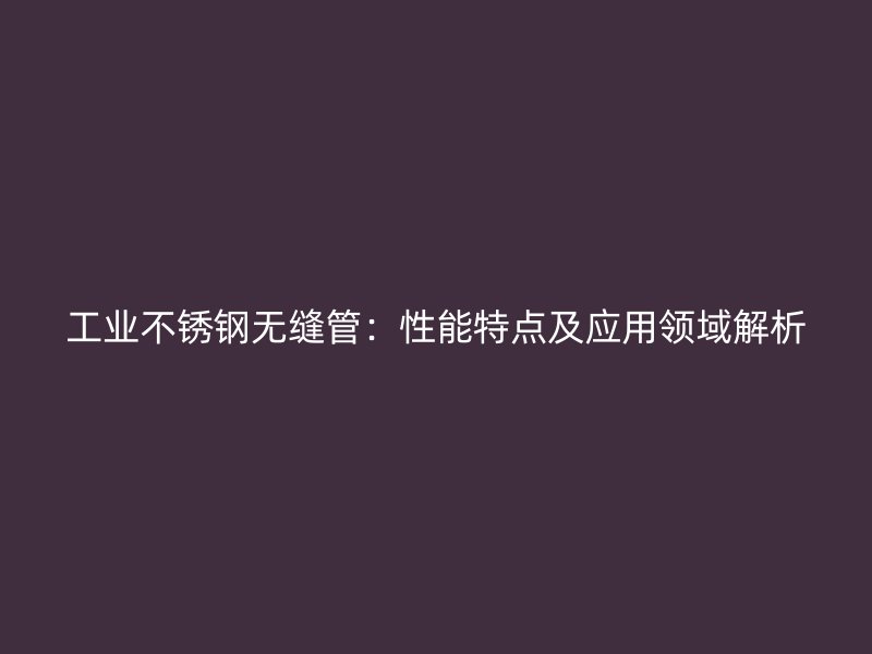 工业荣耀官方官网入口无缝管：性能特点及应用领域解析