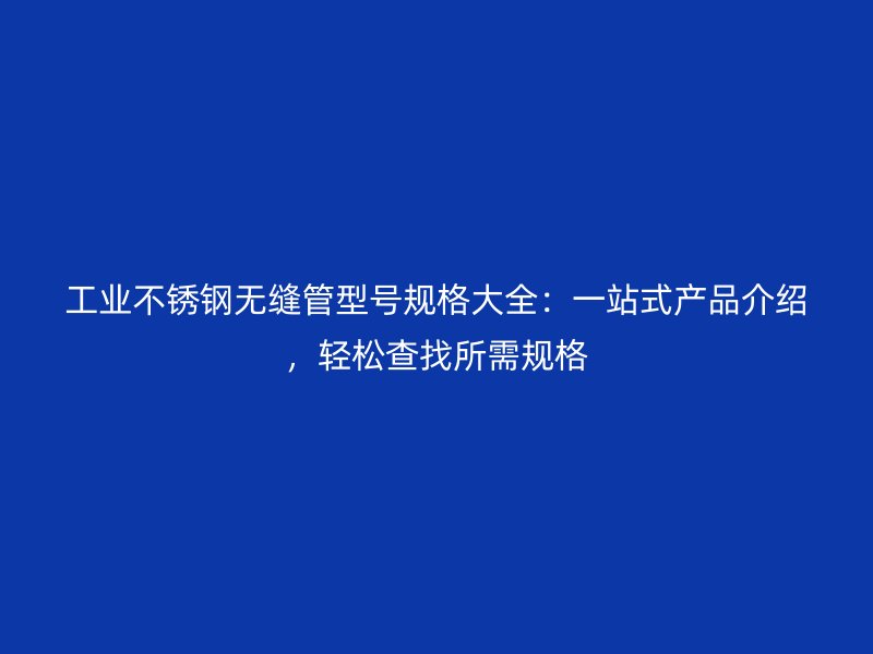 工业荣耀官方官网入口无缝管型号规格大全：一站式产品介绍，轻松查找所需规格