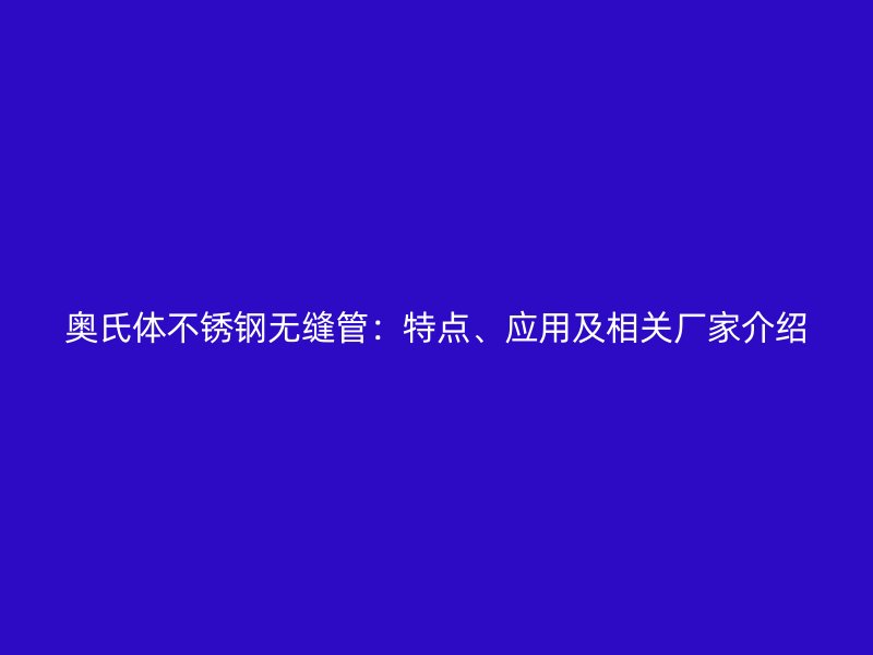 奥氏体荣耀官方官网入口无缝管：特点、应用及相关厂家介绍