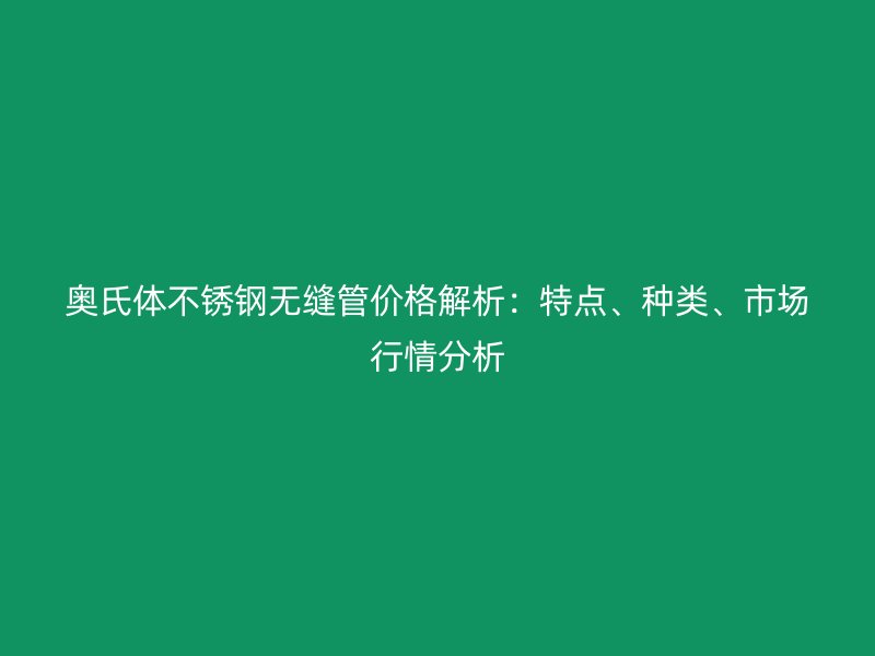 奥氏体荣耀官方官网入口无缝管价格解析：特点、种类、市场行情分析