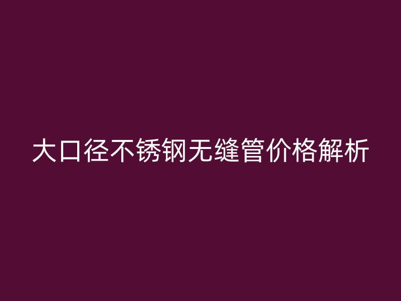 大口径荣耀官方官网入口无缝管价格解析