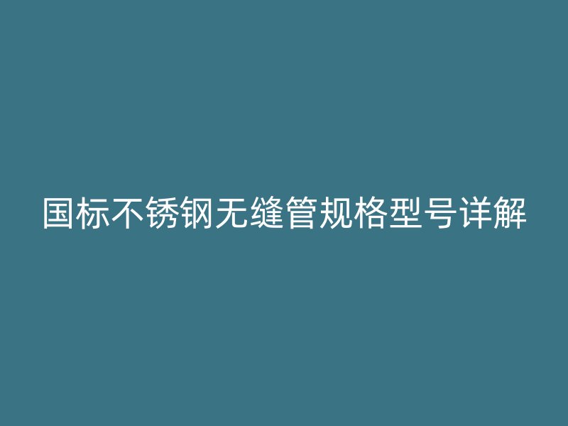 国标荣耀官方官网入口无缝管规格型号详解