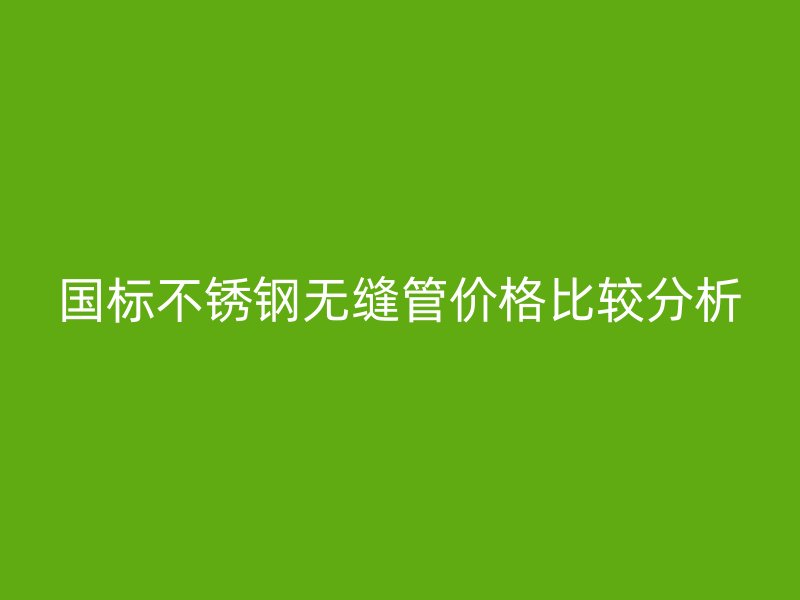 国标荣耀官方官网入口无缝管价格比较分析