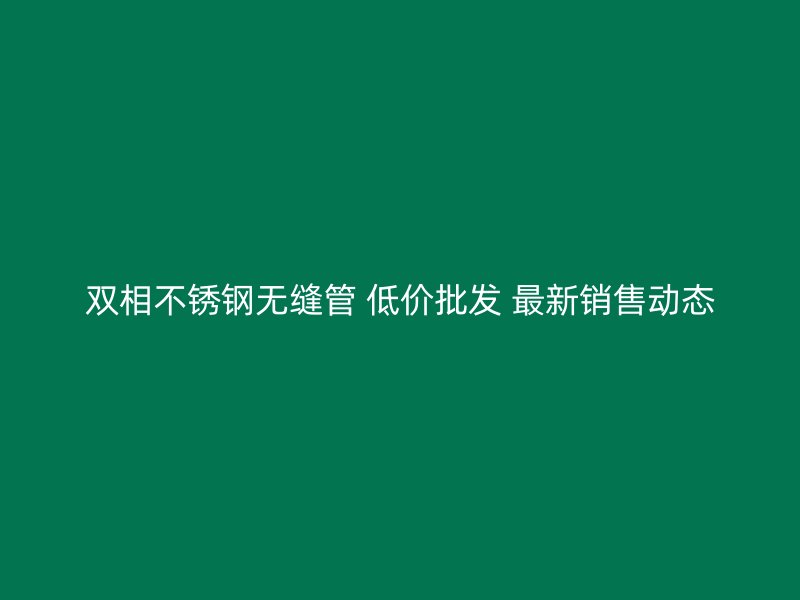 双相荣耀官方官网入口无缝管 低价批发 最新销售动态