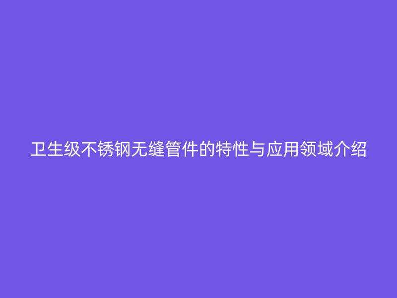 卫生级荣耀官方官网入口无缝管件的特性与应用领域介绍