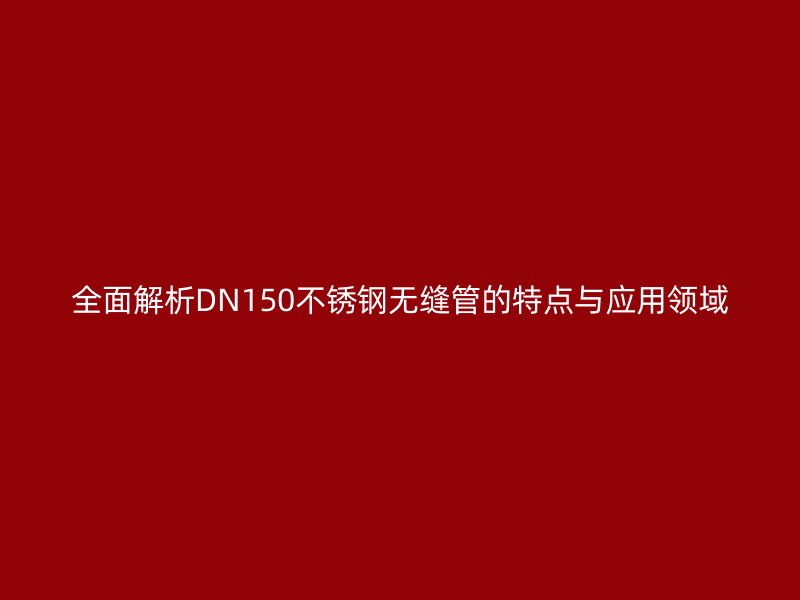 全面解析DN150荣耀官方官网入口无缝管的特点与应用领域