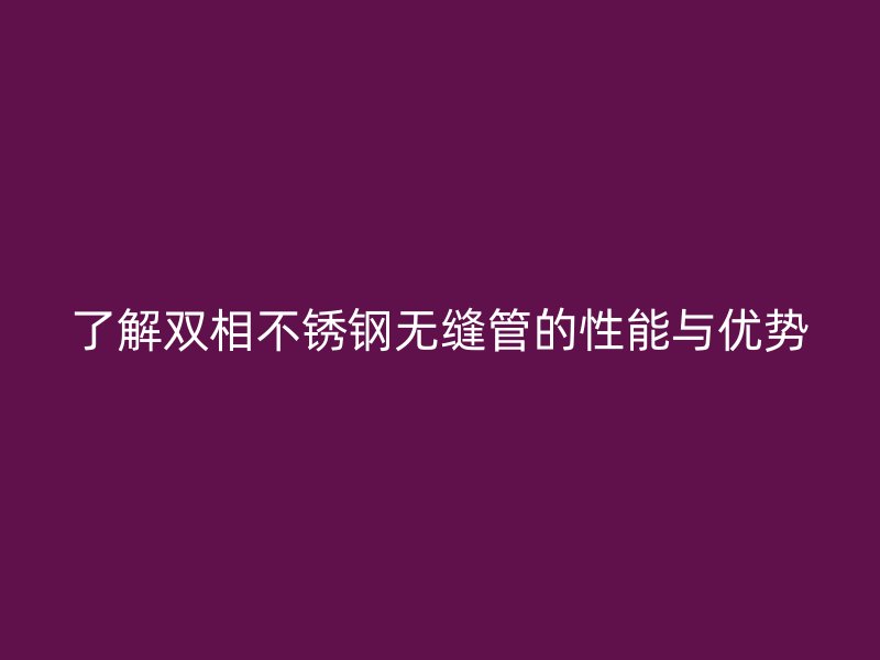 了解双相荣耀官方官网入口无缝管的性能与优势