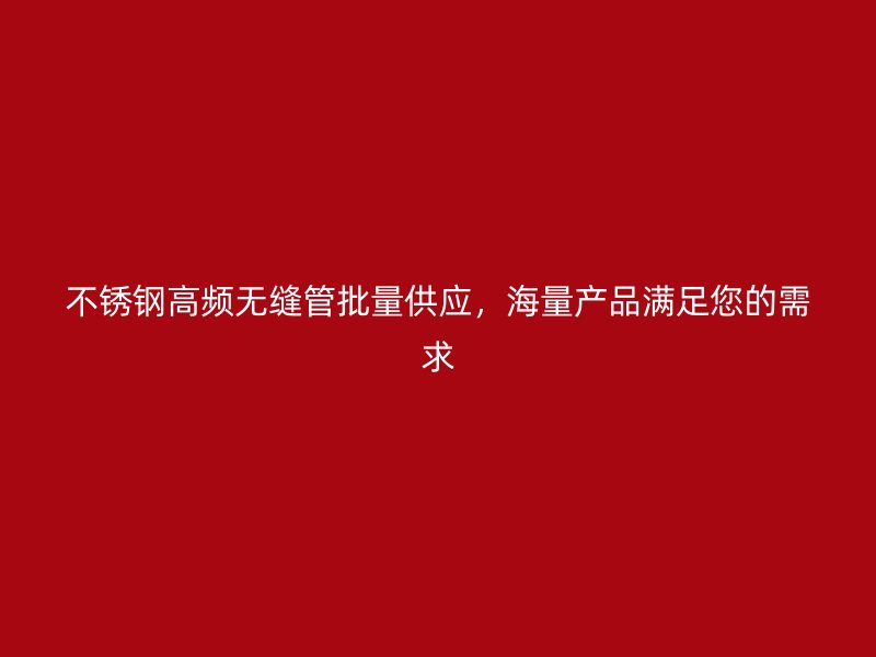 荣耀官方官网入口高频无缝管批量供应，海量产品满足您的需求