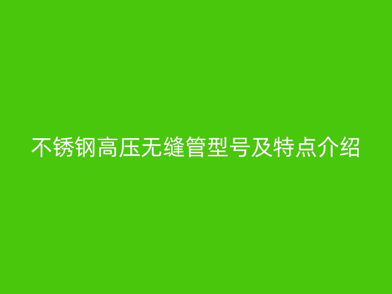 荣耀官方官网入口高压无缝管型号及特点介绍