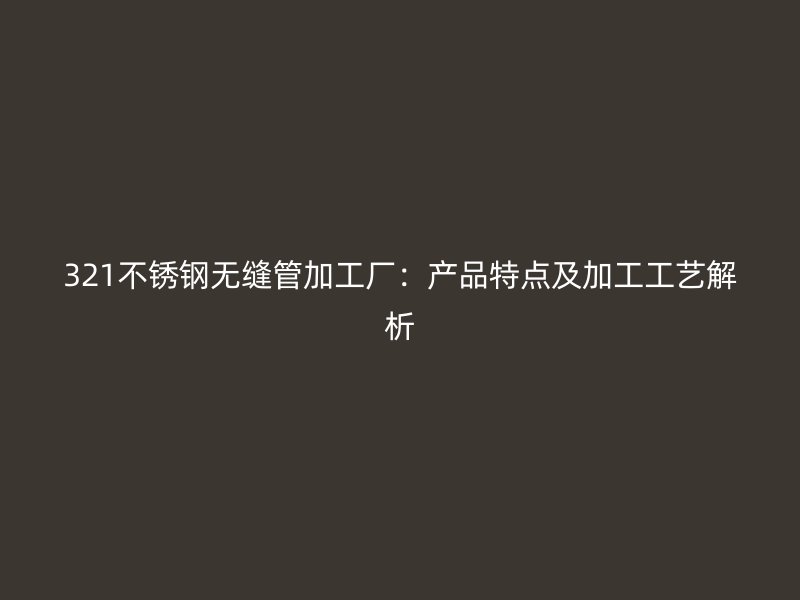 321荣耀官方官网入口无缝管加工厂：产品特点及加工工艺解析