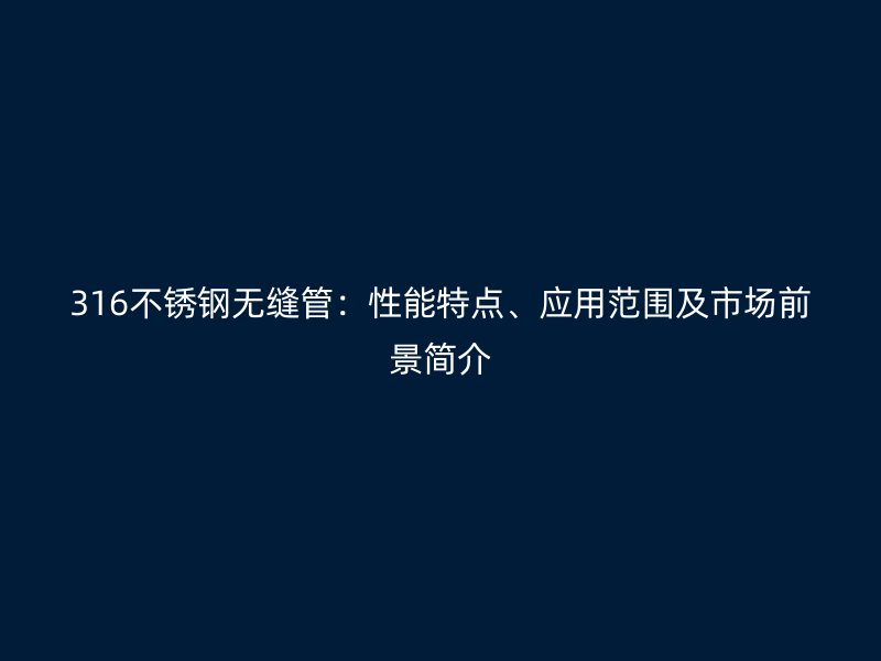 316荣耀官方官网入口无缝管：性能特点、应用范围及市场前景简介