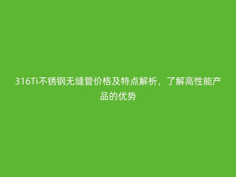 316Ti荣耀官方官网入口无缝管价格及特点解析，了解高性能产品的优势