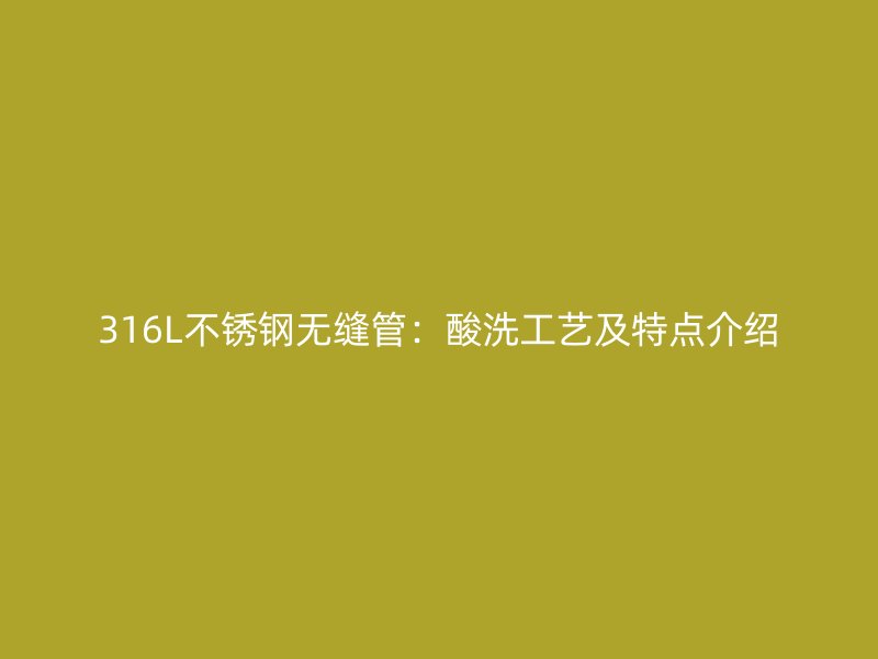 316L荣耀官方官网入口无缝管：酸洗工艺及特点介绍