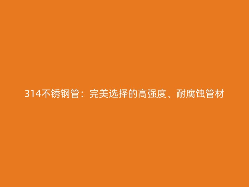 314荣耀官方官网入口管：完美选择的高强度、耐腐蚀管材