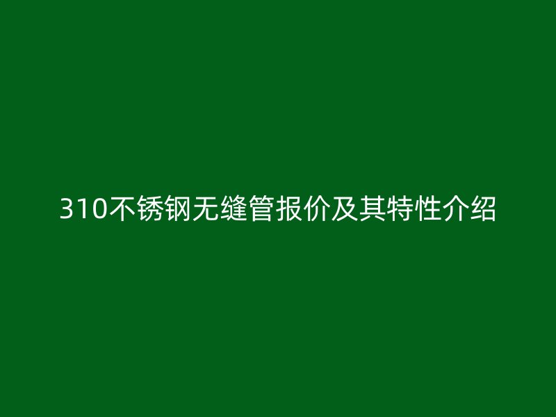 310荣耀官方官网入口无缝管报价及其特性介绍