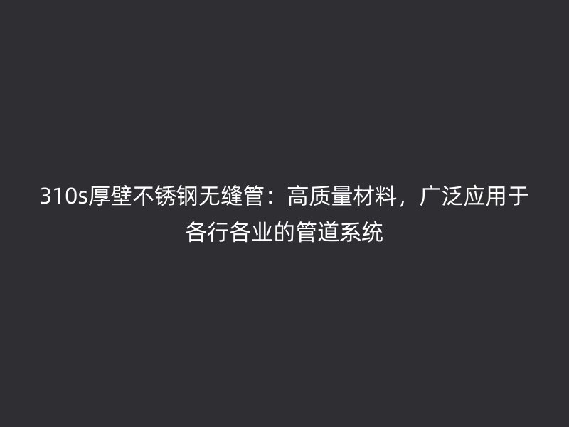 310s厚壁荣耀官方官网入口无缝管：高质量材料，广泛应用于各行各业的管道系统