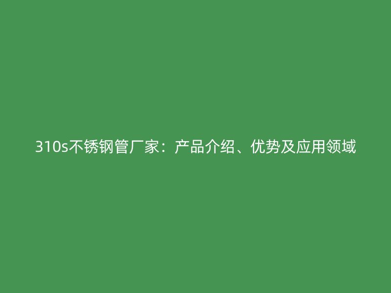 310s荣耀官方官网入口管厂家：产品介绍、优势及应用领域