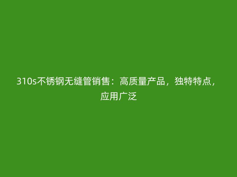 310s荣耀官方官网入口无缝管销售：高质量产品，独特特点，应用广泛