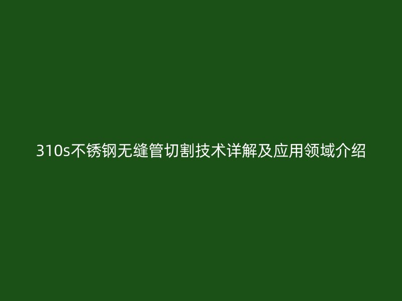 310s荣耀官方官网入口无缝管切割技术详解及应用领域介绍