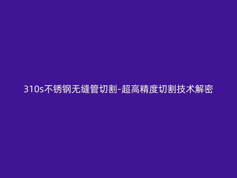 310s荣耀官方官网入口无缝管切割-超高精度切割技术解密
