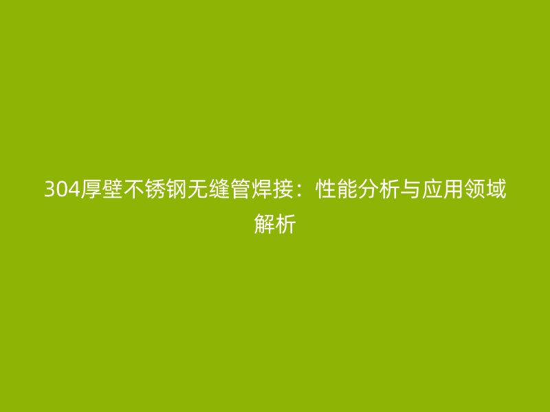 304厚壁荣耀官方官网入口无缝管焊接：性能分析与应用领域解析