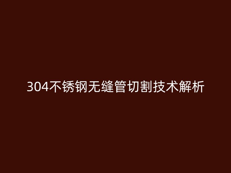 304荣耀官方官网入口无缝管切割技术解析