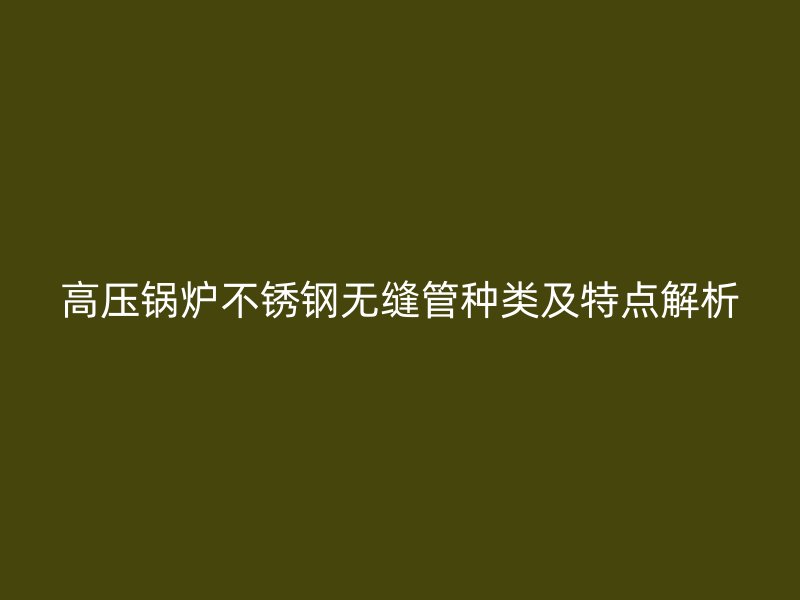 高压锅炉荣耀官方官网入口无缝管种类及特点解析